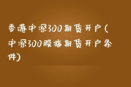 香港沪深300期货开户(沪深300股指期货开户条件)