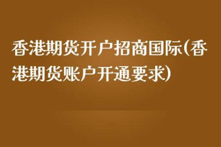 香港期货开户招商国际(香港期货账户开通要求)